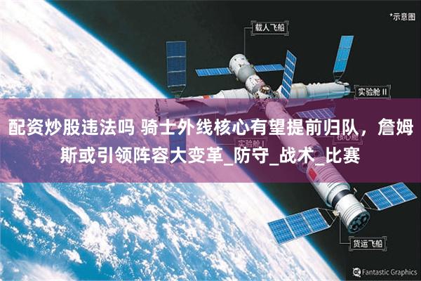 配资炒股违法吗 骑士外线核心有望提前归队，詹姆斯或引领阵容大变革_防守_战术_比赛