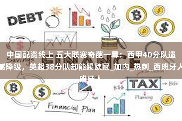 中国配资线上 五大联赛奇葩一幕：西甲40分队遗憾降级，英超38分队却能踢欧冠_加内_热刺_西班牙人