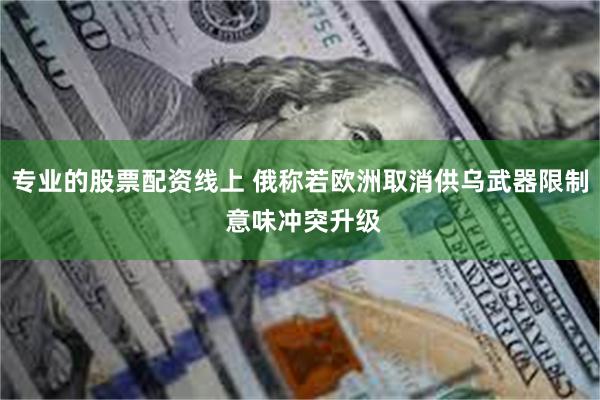 专业的股票配资线上 俄称若欧洲取消供乌武器限制 意味冲突升级