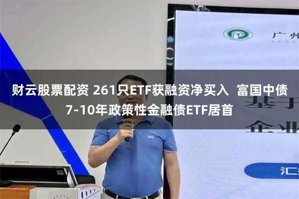 财云股票配资 261只ETF获融资净买入  富国中债7-10年政策性金融债ETF居首