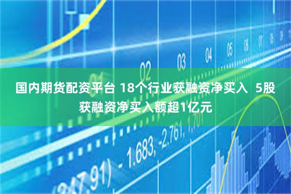国内期货配资平台 18个行业获融资净买入  5股获融资净买入额超1亿元