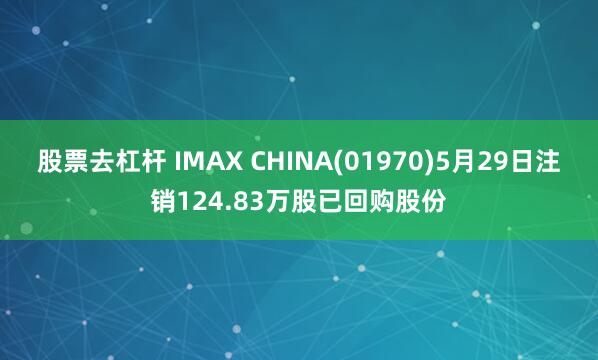 股票去杠杆 IMAX CHINA(01970)5月29日注销124.83万股已回购股份