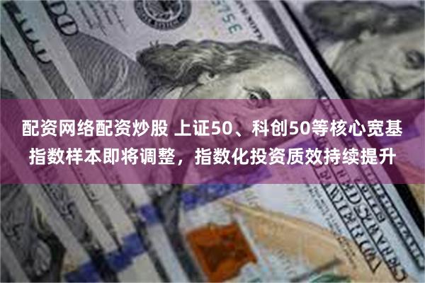 配资网络配资炒股 上证50、科创50等核心宽基指数样本即将调整，指数化投资质效持续提升