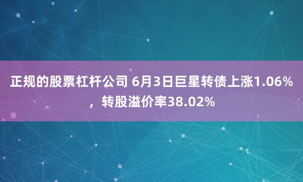 正规的股票杠杆公司 6月3日巨星转债上涨1.06%，转股溢价率38.02%