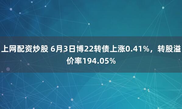 上网配资炒股 6月3日博22转债上涨0.41%，转股溢价率194.05%