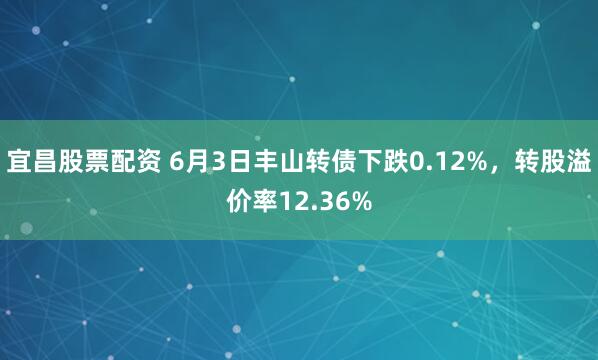 宜昌股票配资 6月3日丰山转债下跌0.12%，转股溢价率12.36%