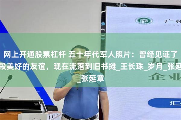 网上开通股票杠杆 五十年代军人照片：曾经见证了一段美好的友谊，现在流落到旧书摊_王长珠_岁月_张延章