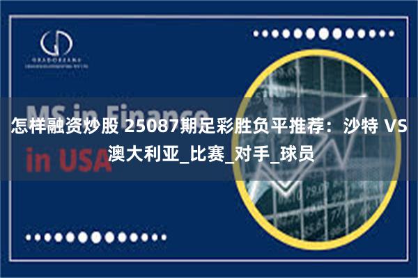怎样融资炒股 25087期足彩胜负平推荐：沙特 VS 澳大利亚_比赛_对手_球员