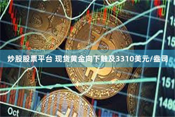 炒股股票平台 现货黄金向下触及3310美元/盎司