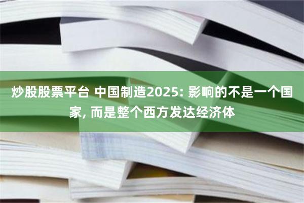 炒股股票平台 中国制造2025: 影响的不是一个国家, 而是整个西方发达经济体