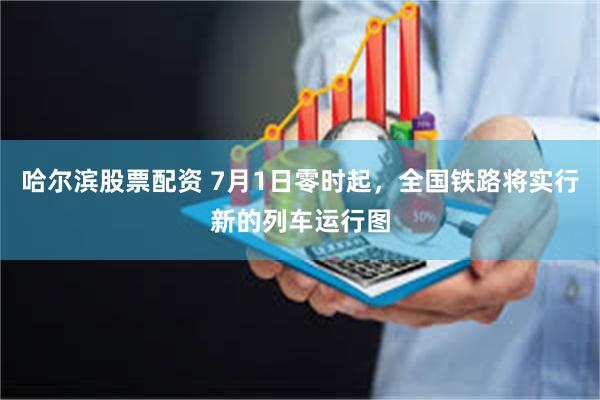 哈尔滨股票配资 7月1日零时起，全国铁路将实行新的列车运行图