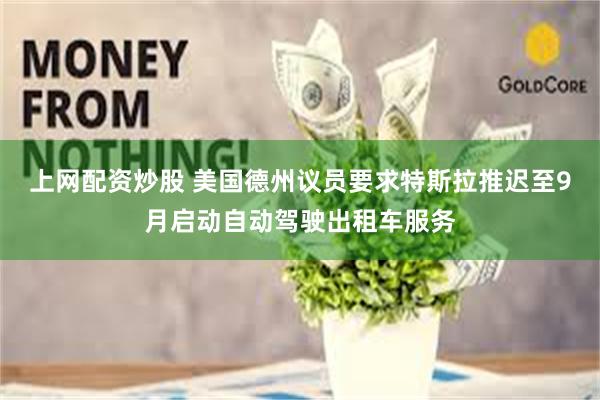 上网配资炒股 美国德州议员要求特斯拉推迟至9月启动自动驾驶出租车服务