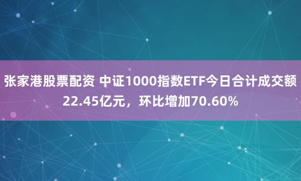 张家港股票配资 中证1000指数ETF今日合计成交额22.45亿元，环比增加70.60%