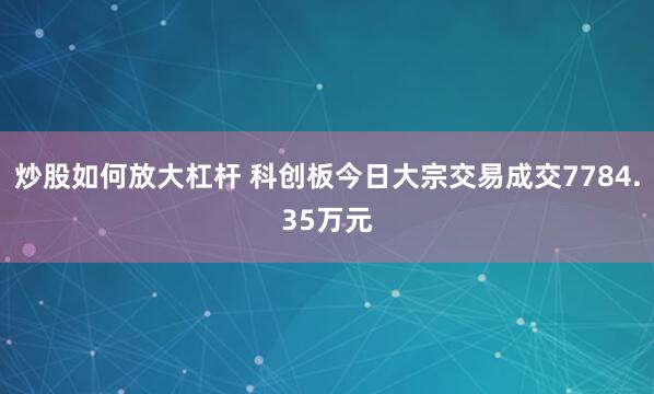 炒股如何放大杠杆 科创板今日大宗交易成交7784.35万元