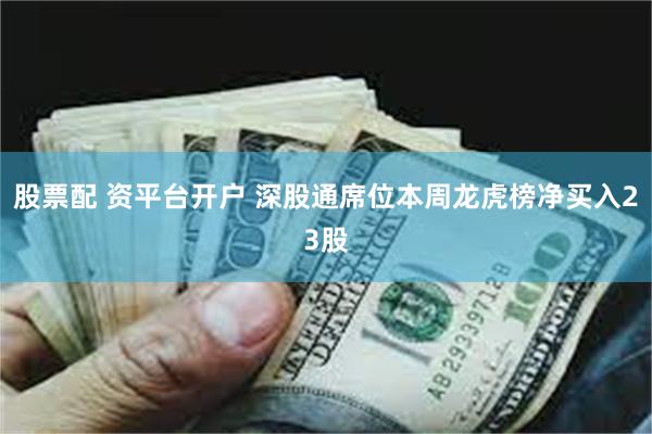 股票配 资平台开户 深股通席位本周龙虎榜净买入23股