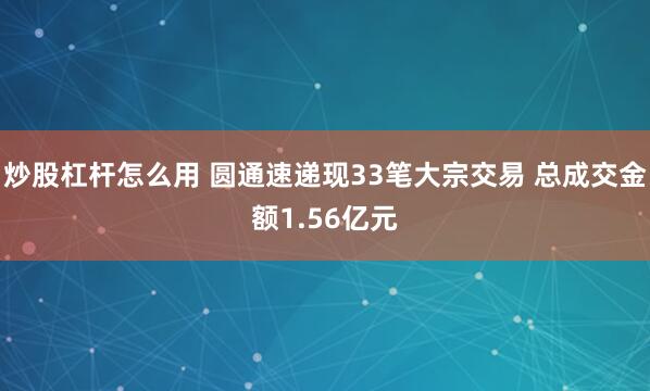 炒股杠杆怎么用 圆通速递现33笔大宗交易 总成交金额1.56亿元