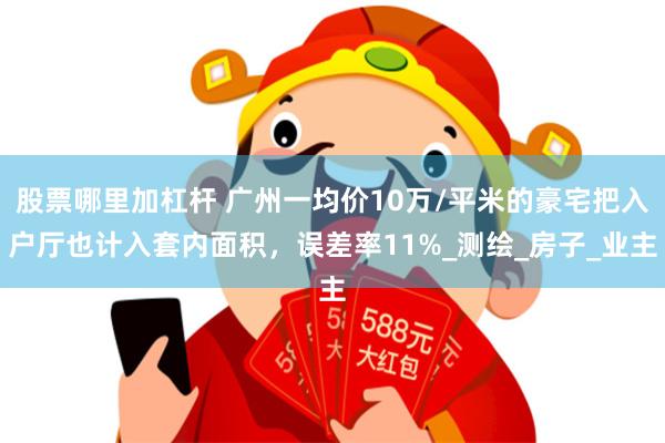 股票哪里加杠杆 广州一均价10万/平米的豪宅把入户厅也计入套内面积，误差率11%_测绘_房子_业主