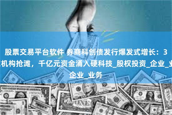 股票交易平台软件 券商科创债发行爆发式增长：30家机构抢滩，千亿元资金涌入硬科技_股权投资_企业_业务