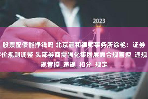 股票配债能挣钱吗 北京瀛和律师事务所涂艳：证券公司分类评价规则调整 头部券商需强化集团层面合规管控_违规_扣分_规定