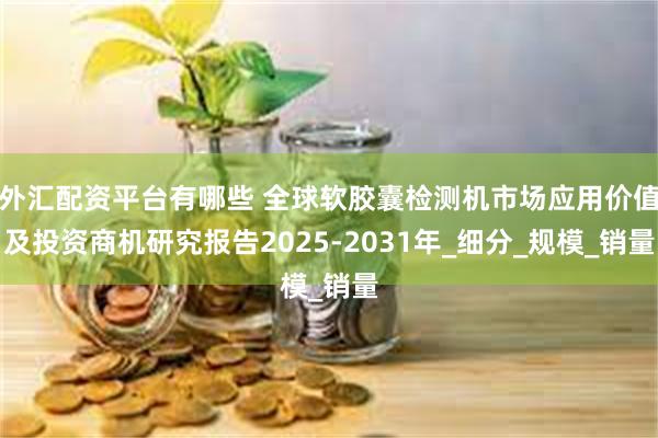 外汇配资平台有哪些 全球软胶囊检测机市场应用价值及投资商机研究报告2025-2031年_细分_规模_销量