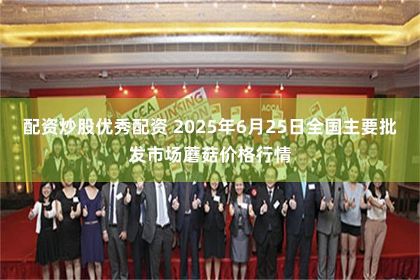 配资炒股优秀配资 2025年6月25日全国主要批发市场蘑菇价格行情
