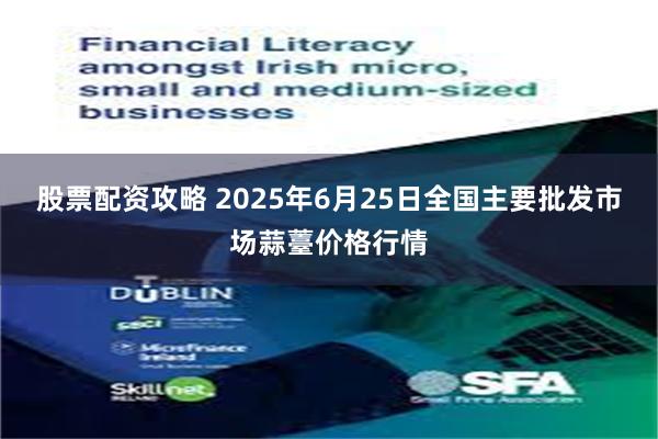 股票配资攻略 2025年6月25日全国主要批发市场蒜薹价格行情