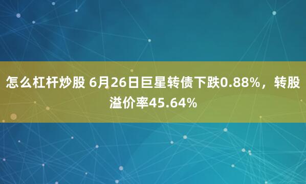 怎么杠杆炒股 6月26日巨星转债下跌0.88%，转股溢价率45.64%