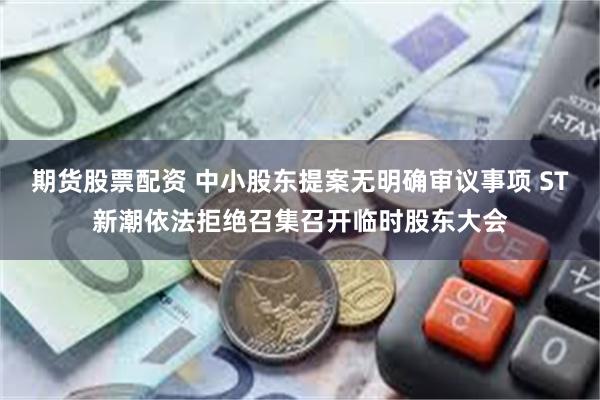 期货股票配资 中小股东提案无明确审议事项 ST新潮依法拒绝召集召开临时股东大会