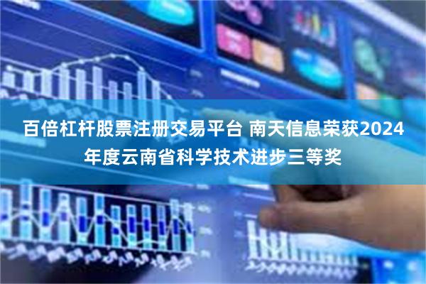 百倍杠杆股票注册交易平台 南天信息荣获2024年度云南省科学技术进步三等奖