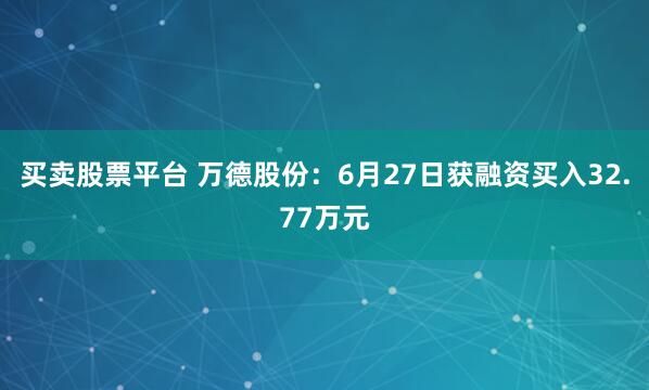 买卖股票平台 万德股份：6月27日获融资买入32.77万元