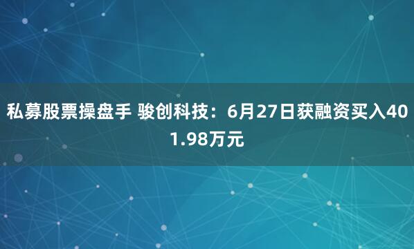 私募股票操盘手 骏创科技：6月27日获融资买入401.98万元