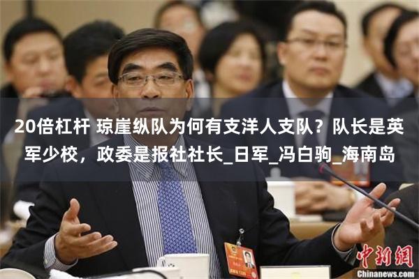 20倍杠杆 琼崖纵队为何有支洋人支队？队长是英军少校，政委是报社社长_日军_冯白驹_海南岛