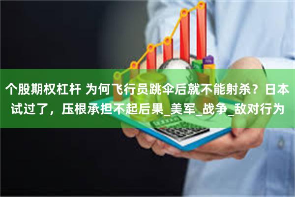 个股期权杠杆 为何飞行员跳伞后就不能射杀？日本试过了，压根承担不起后果_美军_战争_敌对行为