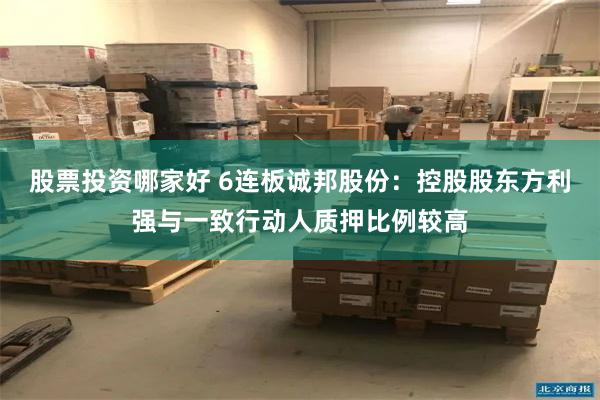 股票投资哪家好 6连板诚邦股份：控股股东方利强与一致行动人质押比例较高