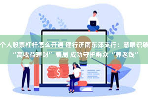 个人股票杠杆怎么开通 建行济南东郊支行：慧眼识破 “高收益理财” 骗局 成功守护群众 “养老钱”